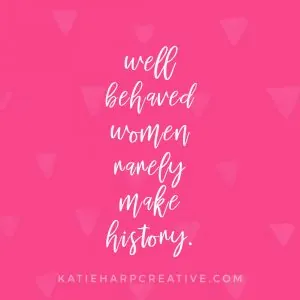 Well behaved women rarely make history